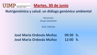 Martes, 30 de junio  Nutrigenómica y salud: un diálogo genómico ambiental Patrocinio:  Grupo Santander   Aula: Infantes 	José María Ordovás Muñoz  	  09:30   h. 	José María Ordovás Muñoz	  12:00   h. 