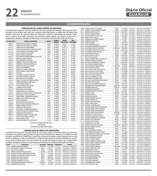22                     sábado
                       30 de junho de 2012
                                                                                                                                                                                  Diário Oficial
                                                                                                                                                                                   GUARUJÁ

                                                                                                administração
                      COMUNICADO DE LICENÇA PRÊMIO EM DESCANSO                                                     14980   ADRIANA ROSELY DE OLIVEIRA              SESAU   17/6/2004    2011/2012   05/07/2012 a 03/08/2012
A Prefeitura Municipal de Guarujá, Estado de São Paulo, através da Secretaria Municipal de Admi-                   13677   ADRIANA TELES DE ANDRADE GOMES          SESAU   20/12/2000   2010/2011   02/07/2012 a 19/07/2012
nistração, torna público para que não se alegue desconhecimento, a relação dos servidores que                      4641    AFONSO ESTACIO SANTOS                  SEDGU     26/5/1981   2011/2012   02/07/2012 a 21/07/2012
optaram pela parte da Licença Prêmio em descanso, conforme autorização do superior hierár-                         13575   AFONSO TEOBALDO BROD                    SESAU    10/7/2000   2010/2011   08/06/2012 a 07/07/2012
quico e ciência do servidor constante nos processos citados abaixo, que deverá cumprir com o                        7133   AGLAIR QUEIROGA T TELLA ROLI           SEDUC     25/2/1985   2011/2012   16/07/2012 a 14/08/2012
                                                                                                                   14389   AGNALDO DOS SANTOS                     SEDESC     7/2/2002   2011/2012   18/06/2012 a 07/07/2012
programado. Qualquer divergência deverá ser comunicado à Diretoria de Gestão de Pessoas.
                                                                                                                    5959   ALBANIZIA ALCANTARA SANTANA            SEDGU      6/7/1983   2011/2012   10/07/2012 a 29/07/2012
                                                                         LICENCA       INÍCIO         DIAS         14069   ALBERTINA YARA ALVES                    SESAU     1/3/2001   2011/2012   09/07/2012 a 07/08/2012
 Nº PROCESSO                 NOME DO SERVIDOR                  PRONT.
                                                                         PRÊMIO      DESCANSO       DESCANSO
                                                                                                                    3608   ALBERTO BARSOTI                         SEFIN    30/3/1978   2011/2012   16/07/2012 a 04/08/2012
   16685/12      AMAURI DO NASCIMENTO MOREIRA                  14049     05 ANOS      02/07/12       15 DIAS       10374   ALDO OLIVEIRA DA SILVA                  SESAU    10/5/1989   2011/2012   04/07/2012 a 02/08/2012
   17269/12      APARECIDA DE FATIMA DOS SANTOS                16007     05 ANOS      01/08/12       15 DIAS       18726   ALESSANDRO FERNANDES RODRIGUES         SEDUC     25/7/2011   2011/2012   30/07/2012 a 18/08/2012
   16377/12      ARIANE CRISTINA MONFARDINI                    16079     05 ANOS      16/07/12       15 DIAS       13300   ALEXANDRE ANTONIO QUINTERIO           SEDECON    19/6/2000   2011/2012   02/07/2012 a 21/07/2012
   18142/12      CAMILA DE MAGALHÃES LEITE PENTEADO            14071     05 ANOS      02/07/12       15 DIAS       14348   ALEXANDRE EVANGELISTA DE ASSIS          SEFIN   19/11/2001   2010/2011   10/07/2012 a 29/07/2012
   12111/12      CARLA VANESSA DE OLIVIERA MATOS               12940     05 ANOS      23/07/12       45 DIAS       16626   ALEXANDRE SANTOS DE BRITO               SESAU    11/3/2008   2011/2012   11/07/2012 a 30/07/2012
   15722/12      DIJACY CHAGAS DOS SANTOS                      14405     05 ANOS      01/08/12       25 DIAS       17058   ALEXSANDER MACHADO                      SESAU     1/7/2008   2011/2012   02/07/2012 a 31/07/2012
   17141/12      EDNA PICCIRILLO SANTANA                        3239     25 ANOS      16/07/12       30 DIAS       14279   ALNATI FREIRE DA ROCHA                 SEDGU    26/10/2001   2010/2011   02/07/2012 a 21/07/2012
   18555/12      ELOA MATILDE RUBINA MIRANDA DOS STOS           7375     10 ANOS      15/10/12       15 DIAS        5177   ALTIVO DA SILVA FELIX                    ADM     27/4/1982   2011/2012   21/06/2012 a 10/07/2012
   15420/12      EMIRALDO ABREU PEREIRA                        13612     05 ANOS      05/07/12       30 DIAS        9520   AMALIA CARDOSO FAVA F DOS SANTOS       SEDUC     29/2/1988   2011/2012   10/07/2012 a 29/07/2012
   14268/12      ERON FERREIRA GONCALVES                       13889     10 ANOS      02/07/12       30 DIAS       15921   AMANDA CRISTINA SILVA MOTA             SEDUC     23/6/2006   2011/2012   02/07/2012 a 31/07/2012
   16702/12      FABIANA CARVALHO DEGREGORIO                   14540     05 ANOS      23/07/12       15 DIAS       14280   ANA ALICE BORDINHON DE MORAES           SESAU   28/10/2001   2010/2011   11/06/2012 a 30/06/2012
   14692/12      FERNANDA FORNAZARI BEROLUCCI                  11919     15 ANOS      16/07/12       15 DIAS       13627   ANA CARLA DE ALMEIDA LIBERTI            SESAU    28/7/2000   2010/2011   02/07/2012 a 25/07/2012
   15543/12      FRANCISCO DE PAULO OLIVEIRA                   14147     10 ANOS      30/07/12       15 DIAS       17073   ANA CAROLINA DE MOURA CESAR           SEDECON     7/7/2008   2009/2010   16/07/2012 a 14/08/2012
   15047/12      GISELA AGUIAR RIBEIRO                         12539     15 ANOS      23/07/12       15 DIAS       14901   ANA CECILIA DE OLIVEIRA                SEDUC     22/3/2004   2011/2012   16/07/2012 a 04/08/2012
   15332/12      GRAZIELLA CABRAL GONÇALVES                    12927     10 ANOS      31/08/12       30 DIAS       14435   ANA CLAUDIA CAVALCANTI SANTOS           SESAU    20/2/2002   2011/2012   10/07/2012 a 08/08/2012
   16535/12      HELENA MARIA NUNES PEREIRA                     5741     25 ANOS      06/08/12       45 DIAS       10003   ANA CLAUDIA DE AGUIAR TROSS            SEDUC     18/7/1988   2011/2012   23/07/2012 a 11/08/2012
   18894/12      IDA RIGHI                                      5616     25 ANOS      02/07/12       30 DIAS       16160   ANA CLAUDIA DE SOUZA FERREIRA          SEDUC     12/9/2006   2011/2012   23/07/2012 a 11/08/2012
   15863/12      ILSE MARI OLIVEIRA DE ARAUJO                  10538     15 ANOS      30/07/12       30 DIAS       14956   ANA CLEIA JUSTO LOURENCO                SESAU    16/6/2004   2011/2012   10/07/2012 a 29/07/2012
   15862/12      ILSE MARI OLIVEIRA DE ARAUJO                  10538     20 ANOS      29/08/12       45 DIAS       12300   ANA LUCIA BARBOSA DA SILVA              SESAU    28/6/1994   2011/2012   10/07/2012 a 29/07/2012
   16926/12      IRACEMA DA SILVA FERREIRA                     14709     05 ANOS      23/07/12       15 DIAS       16857   ANA MARIA DE ALMEIDA VIANA             SEDUC      6/5/2008   2011/2012   02/07/2012 a 31/07/2012
   15114/12      ISABEL CRISTINA DOS SANTOS PEREIRA            13898     10 ANOS      13/08/12       15 DIAS       13200   ANA PAULA CONSTANTINO NASCIMENTO       SEDUC      7/2/2000   2011/2012   02/07/2012 a 21/07/2012
    788/12       IVANIZE APARECIDA FLORENTINO                   8212     15 ANOS      23/07/12       45 DIAS       17316   ANA RITA PRIETO ALVAREZ                SEDESC     1/1/2009   2011/2012   02/07/2012 a 21/07/2012
   17107/12      JOÃO VIUDES CARRASCO                          12736     15 ANOS      16/07/12       15 DIAS       11547   ANA SILVIA ALCANTARA LANCELLOTTI        SEFIN    18/4/1991   2011/2012   18/06/2012 a 07/07/2012
   16427/12      JUCELIA BORGES DOS SANTOS                     12660     05 ANOS      01/07/12       30 DIAS       13312   ANDERSON DOS SANTOS BERNARDES         SEDECON    19/6/2000   2011/2012   07/07/2012 a 26/07/2012
    1706/12      LOURIVAL BELEM JUNIOR                          8473     25 ANOS      02/07/12       45 DIAS       13313   ANDERSON MAIA RACA                    SEDECON    19/6/2000   2011/2012   01/07/2012 a 20/07/2012
   15417/12      MARLENE M DE DOURADO                          15735     05 ANOS      21/07/12       15 DIAS       14622   ANDERSON SILVA MENDES                   SESAU     7/9/2002   2010/2011   02/07/2012 a 31/07/2012
   17299/12      MARIA ANGELICA N. MAURICIO                    10863     20 ANOS      02/07/12       30 DIAS       16926   ANDRE APARECIDO DE OLIVEIRA             SESAU     6/5/2008   2011/2012   16/07/2012 a 04/08/2012
   17589/12      MARIA DE LOURDES CASTILHO LARANJEIRA           4801     30 ANOS      17/07/12       15 DIAS        3543   ANDRE DA SILVA                        SEDECON    24/3/1981   2011/2012   10/07/2012 a 29/07/2012
   18137/12      MARIA EMILIA TELLAROLI RAMOS                  12351     15 ANOS      02/07/12       15 DIAS       16056   ANDREA DA SILVA                        SEDUC     19/7/2006   2011/2012   23/07/2012 a 21/08/2012
   16754/12      MARIA IZABEL SARABANDO AMORIM                 14377     10 ANOS      17/07/12       15 DIAS       15629   ANDREA DOS SANTOS                       SESAU    18/5/2005   2011/2012   10/07/2012 a 29/07/2012
   18646/12      MARIA LUIZA SANTOS DA COSTA                    2941     25 ANOS      30/07/12       15 DIAS       18627   ANDREA MIRANDA DE JESUS                SEDUC      5/5/2011   2011/2012   16/07/2012 a 14/08/2012
   17664/12      MARIO KAWAKAMI                                13163     20 ANOS      03/09/12       15 DIAS       18246   ANDREA MORAIS DIAS                       ADM     29/3/2010   2011/2012   02/07/2012 a 31/07/2012
   18150/12      NELSON SILVA DA CONCEICAO                     11893     15 ANOS      23/07/12       15 DIAS       17863   ANDREA SOUZA DAS NEVES                 SEDUC     18/5/2009   2011/2012   16/07/2012 a 14/08/2012
    4420/08      NIURA CASSIA CARMONA DOMINGUES                13605     05 ANOS      22/08/12       15 DIAS       10261   ANNA CLAUDIA GAFFO                     SEDUC     17/3/1989   2011/2012   23/07/2012 a 11/08/2012
    3938/12      NORMA SIMONETTI BISPO                         12059     15 ANOS      16/07/12       15 DIAS       10325   ANTHERO LOUREIRO FILHO                   ADM     10/3/1989   2011/2012   02/07/2012 a 31/07/2012
   17143/12      ROMUALDO BELLOMUSTO                           16234     05 ANOS      16/07/12       45 DIAS        5817   ANTONIA MARIA FRANCA TRAMONTINA        SEDUC     26/4/1983   2011/2012   16/07/2012 a 04/08/2012
   17283/12      ROSANGELA STARTININ NEGREIROS                 12364     15 ANOS      16/07/12       30 DIAS        3973   ANTONIO ALBINO DOS S GANDARES           SEFIN     2/7/1979   2011/2012   16/07/2012 a 04/08/2012
   17646/12      TANIA CRISTINA DOS SANTOS JUSTINO             14341     10 ANOS      15/10/12       15 DIAS       13654   ANTONIO APARECIDO GONCALVES             SESAU    28/7/2000   2010/2011   23/07/2012 a 11/08/2012
   14690/12      TEREZINHA MARIA DEJESUS                       11463     10 ANOS      30/07/12       15 DIAS        5855   ANTONIO CARLOS B DOS SANTOS           SEDECON     8/7/1983   2011/2012   16/07/2012 a 04/08/2012
   16875/12      TEREZINHA PEREIRA DA SILVA ALVES              11061     20 ANOS      16/07/12       30 DIAS       13044   ANTONIO CELSO DOS SANTOS              CULTURA    10/2/1999   2011/2012   16/07/2012 a 04/08/2012
    1278/12      VALDILENE DE MELLO DA SILVA                   13158     05 ANOS      30/08/12       30 DIAS        3919   ANTONIO CLAUDIO DOS SANTOS               ADM      2/5/1979   2011/2012   11/06/2012 a 30/06/2012
   18581/12      VANIA CAMILLO JOSE                            11143     20 ANOS      10/07/12       15 DIAS       14593   ANTONIO HENRIQUES F DE ALMEIDA          SESAU    22/8/2002   2010/2011   12/07/2012 a 31/07/2012
                                                                                                                   14403   ANTONIO JOSE FERNANDES                 SEDESC     8/2/2002   2011/2012   16/07/2012 a 04/08/2012
   18054/12      VICENTINA RAMALHO DOS SANTOS                  11322     20 ANOS      09/07/12       45 DIAS
                                                                                                                   15111   ANTONIO JOSE GOUVEIA                    SESAU     2/7/2004   2011/2012   02/07/2012 a 31/07/2012
                                      Guarujá, 29 de junho de 2012.                                                 5914   ANTONIO MOCO DA SILVA                    ADM      7/7/1983   2011/2012   09/07/2012 a 28/07/2012
                                                Flavio Poli                                                        13320   APRIGIO CARLOS DA SILVA NETO          SEDECON    19/6/2000   2011/2012   10/07/2012 a 29/07/2012
                                      Diretor de Gestão de Pessoas                                                 18691   BEATRIZ CARDOSO SANTOS                 SEDUC     18/7/2011   2011/2012   23/07/2012 a 11/08/2012
                                                                                                                   14404   BENTO BARRETO                           SESAU     8/2/2002   2011/2012   10/07/2012 a 29/07/2012
                           COMUNICAÇÃO DE FÉRIAS DOS SERVIDORES                                                    18686   BRUNO ARCANGELO VENTURA                 SESAU    29/6/2011   2011/2012   01/07/2012 a 20/07/2012
A Prefeitura Municipal de Guarujá, Estado de São Paulo, através da Secretaria Municipal de Admi-                   17467   CAIO HENRIQUE PINHEIRO DA SILVA         SESAU    11/2/2009   2011/2012   02/07/2012 a 25/07/2012
                                                                                                                   14863   CAMILA MARIA DO AMARAL ROCHA COELHO    SEDUC     22/3/2004   2011/2012   10/07/2012 a 29/07/2012
nistração, torna publico, para que não se alegue desconhecimento, a relação dos servidores, ou que
                                                                                                                   18643   CAMILA NASCIMENTO DA LAPA                UAE     29/4/2011   2011/2012   02/07/2012 a 21/07/2012
iniciaram suas férias em JUNHO/2012 e que não constaram da relação anterior daquele mês, ou que                    17820   CAMILA RODRIGUES MARCAL                SEDUC     18/5/2009   2011/2012   16/07/2012 a 04/08/2012
iniciam suas férias no mês de JULHO/2012, conforme autorização do superior hierárquico constan-                    13638   CARLA DE SOUSA CAPPRA                   SESAU     7/8/2000   2010/2011   11/06/2012 a 30/06/2012
te nos avisos de férias, bem como para ciência do servidor que deverá cumprir com o programado.                    14729   CARLOS ALBERTO OLIVEIRA DA SILVA       SEDGU     12/2/2003   2011/2012   02/07/2012 a 21/07/2012
Qualquer divergência deverá ser comunicado imediatamente à Diretoria de Gestão de Pessoas.                         14787   CARLOS ALBERTO SOARES DE SOUZA         SEDGU     22/1/2004   2011/2012   10/07/2012 a 29/07/2012
 Pront.                  Funcionário              Secretaria    Admissão P. Aquisitivo           Fruição           10836   CARLOS EDUARDO PEREIRA                  SESAU    31/7/1990   2011/2012   31/07/2012 a 29/08/2012
  5636    ADEMIR DE ARAUJO ALTMANN                SEDECON       21/2/1983 2011/2012      10/07/2012 a 29/07/2012   17703   CARLOS ESRON DE MORAES                SEDECON    27/3/2009   2011/2012   16/07/2012 a 04/08/2012
 18719    ADENILDO DE CARVALHO DE ARAUJO            SEDUC       21/7/2011 2011/2012      23/07/2012 a 11/08/2012   11222   CARLOS GONCALVES FILHO                  SESAU   17/12/1990   2010/2011   08/07/2012 a 27/07/2012
  5245    ADILSON DOS SANTOS                         ADM         1/4/1982 2009/2010      08/06/2012 a 07/07/2012   14046   CARMEN ALVES CAPELLA                    SESAU    3/3/2001    2011/2012   10/07/2012 a 08/08/2012
  8265    ADINEA CONSTANTINO DOS SANTOS            CULTURA      26/3/1987 2011/2012      02/07/2012 a 21/07/2012   18595   CAROLINA DA SILVA ROSAS                 SESAU   16/3/2011    2011/2012   02/07/2012 a 21/07/2012
 15929    ADRIANA DE SOUZA MARTINS DOS SANTOS       SEDUC        4/7/2006 2011/2012      12/07/2012 a 10/08/2012   14462   CASSIO MACIEL LIMA DE SOUSA            SEDGU     27/2/2002   2011/2012   02/07/2012 a 21/07/2012
 14418    ADRIANA DO NASCIMENTO FRANCA DE LIMA      SESAU       19/2/2002 2011/2012      23/07/2012 a 11/08/2012   10486   CELIA BISCARDI SANTANA                  SESAU    12/7/1989   2011/2012   12/07/2012 a 31/07/2012
 18369    ADRIANA DOS SANTOS BATISTA                SEDUC        4/8/2010 2011/2012      16/07/2012 a 14/08/2012   13659   CELIA MARIA BEZERRA SILVA               SESAU     1/9/2000   2010/2011   02/07/2012 a 21/07/2012
 13632    ADRIANA DOS SANTOS ROCHA                  SESAU       28/7/2000 2010/2011      02/07/2012 a 21/07/2012   14985   CELIA REGINA SANTANA                    SESAU    17/6/2004   2011/2012   18/06/2012 a 17/07/2012
 18633    ADRIANA GUIMARAES DA COSTA                SEDUC        5/5/2011 2011/2012      16/07/2012 a 04/08/2012   17062   CELSO DIAS FERNANDES                    SESAU    10/7/2008   2011/2012   11/07/2012 a 09/08/2012
 13292    ADRIANA MIDORI MAKIMOTO BARBOSA         SEDECON       19/6/2000 2011/2012      10/07/2012 a 29/07/2012   14242   CENI BARBOSA DA FONSECA                 SESAU    19/6/2001   2011/2012   02/07/2012 a 21/07/2012
 15044    ADRIANA ROCHA GARCIA                      SEDUC        5/7/2004 2011/2012      10/07/2012 a 29/07/2012   18180   CICERO ALVES DA CRUZ                    SESAU    25/1/2010   2011/2012   05/07/2012 a 03/08/2012
 