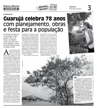 Diário Oficial
 GUARUJÁ
                                                                                                            sábado
                                                                                                            30 de junho de 2012
                                                                                                                                             3
aniversário


Guarujá celebra 78 anos
com planejamento, obras
e festa para a população
A entrega da Agenda                  Contribuinte (Ceacon); Creche        senta que há 78 anos a Cidade
                                     Pró-infância – Núcleo de Edu-        conquistou sua autonomia e
21 acontece neste                    cação Infantil Municipal (Neim)      decide os seus destinos. “É
sábado (30), às 9                    Mauro Aprígio de Brito; Centro       um aniversário de liberdade.
horas, no Delphin                    de Atenção Psicossocial (Caps III    Foi quando nos separamos de
                                     – 24 horas); além da assinatura      Santos, assim como aconteceu
Hotel; já às 22 horas                de convênios com o Governo           com Bertioga. Desejo a toda a
será realizado o show                do Estado para a construção de       nossa Cidade os votos de que
do grupo Roupa Nova,                 uma creche na Vila Rã; implan-       a nossa emancipação político-
na Praça 14 Bis                      tação de uma sala de cinema;         administrativa continue nos
                                     ampliação de equipamentos de         levando ao crescimento, ao



A
            construção do futuro     serigrafia para a Associação de      desenvolvimento que inclua as
            se faz no presente. Os   Pais e Amigos dos Autistas de        pessoas, que seja sustentável,
            esforços de Guarujá      Guarujá (Apaag) e convênio de        que preserve Guarujá para hoje
            para se tornar uma       hortas comunitárias.                 e futuras gerações”, considerou
cidade com qualidade de vida             Para a prefeita, a data repre-   a chefe do Executivo.
para a população avançam a cada
dia, com ações de planejamento
e obras aliados à melhoria das
políticas públicas de Saúde e
                                     Fotos Arquivo/PMG




Educação. O atual momento
vivido pelo Município será co-
roado neste sábado (30), dia do
aniversário de 78 anos de eman-
cipação político-administrativa
da Cidade, com o lançamento da
Agenda 21 do Município, o livro
“Guarujá 2034, por um Centenário
Sustentável”.
    A Agenda 21 será entregue à
prefeita e à população às 9h30,
no Delphin Hotel, localizado na                                                                                    PLDS
Avenida Miguel Estéfno, 1.295,                                                                                         A Agenda 21 de Guarujá tem
na Enseada. Já às 14 horas, uma                                                                                    196 páginas e estabelece o Pla-
variedade de atividades serão                                                                                      no Loc al de Des envolv ime nto
realizadas na Praça do Povo, no                                                                                    Sustentável (PLDS), que propõe
bairro Santa Rosa. Encerrando a                                                                                    metas para a construção de uma
programação da festa de aniver-                                                                                    cidade sustentável, com desenvol-
sário da Cidade, será realizado o                                                                                  vimento econômico, justiça social
show gratuito do grupo Roupa                                                                                       e preservação do meio ambiente e
Nova, às 22 horas, na Praça 14                                                                                      qualidade de vida para todos.
Bis, em Vicente de Carvalho.                                                                                            Em nível internacional, a Agen-
    No entanto, as comemorações                                                                                     da 21 surgiu a partir da Conferência
do aniversário começaram há                                                                                         da Organização das Nações Uni-
duas semanas, com as inaugura-                                                                                      das (ONU) sobre Meio Ambiente
ções da Central de Monitoramen-                                                                                     e Desenvolvimento Sustentável,
to do Sistema de Fiscalização                                                                                       a Eco-92. Passados 20 anos, pela
Eletrônica do Transporte Cole-                                                                                       primeira vez Guarujá terá a sua
tivo; Central de Atendimento ao                                                                                      Agenda 21.
 