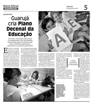 Diário Oficial
            GUARUJÁ
                                                                                                                                                      sábado
                                                                                                                                                      30 de junho de 2012
                                                                                                                                                                                          5




                                                                                                                                                                                                     Marcos Miguel
                pioneirismo


                        Guarujá
                      cria Plano
                      Decenal da
                       Educação
                          Com isso, o Município pode traçar
                         um planejamento das necessidades
                         educacionais para os próximos dez
                           anos; a Prefeitura apresenta o
                         documento na próxima quarta-feira



                E
                           ducação de qualidade       das. A solenidade de apresentação
                           é um dever de todos.       acontece na próxima quarta-feira
                           Baseado nisso, pela pri-   (4), às 9 horas, no Gabinete do
                           meira vez, Guarujá terá    Paço Moacir dos Santos Filho.
                o Plano Decenal da Educação               A supervisora de ensino res-     para garantir cobertura e qualidade    do Município, disponibilizados planeja os recursos financeiros
                para o decênio 2012/2021. O           ponsável pelo planejamento educa-    de ensino. É um documento que          no Censo Escolar do Ministé- necessários para o devido cum-
                documento, que acaba de ser           cional da Secretaria Municipal de    trará diversos benefícios, como por    rio da Educação, no Índice de primento das tarefas. Define
                concluído pela Secretaria de          Educação, Rejane Emilio, explica     exemplo, o planejamento interseto-     Educação Básica                                diretrizes, macro-
                Educação, possibilitará que o         que o plano traz elementos que       rial para as áreas, habitacional, de   (IDEB), no Censo                               objetivos e metas
                Município, de maneira planejada,      permitirão a identificação da real   assistência social e saúde”.           Demográfico 2010             A ação            estratégicas para o
                e a partir de um diagnóstico claro    necessidade educacional em cada          O documento apresenta pro-         do IBGE e demais                               desenvolvimento da
                das necessidades, possa garantir o    área da Cidade. “Com o Plano, nós    postas fundamentadas em le-            fontes oficiais de         é pioneira          educação municipal
                direito constitucional à educação     teremos metas educacionais claras,   vantamentos e processamentos           caráter federal, es-     no Município          a longo prazo. O
                implementando medidas adequa-         que poderão ser acompanhadas         dos indicadores educacionais           tadual e municipal.                            Plano Municipal de
                                                                                                                                  Visa a ampliação da                            Educação vem ao
                                                                                                                                  cobertura e a melho-                           encontro da aprova-
Pedro Rezende




                                                                                                                                  ria dos indicadores educacionais ção do segundo Plano Nacional
                                                                                                                                  de qualidade, permanência, de Educação 2011/2020.
                                                                                                                                  aprovação e conclusão em todos       Ao assumir o governo, a pre-
                                                                                                                                  os níveis, etapas e modalidades feita percebeu a necessidade da
                                                                                                                                  de educação em Guarujá.          criação de planos de gestão educa-
                                                                                                                                      Dessa forma, o Plano De- cional. Não existia qualquer estudo
                                                                                                                                  cenal da Educação de Guarujá ou ação semelhante na Cidade, ou
                                                                                                                                                                   algum outro plano que traçasse as
                                                                                                                                                                   metas que contribuíssem para a
                                                                                                                                                                   melhoria da educação.
                                                                                                                                                                       Além disso, o documento
                                                                                                                                  Plano traça metas                inclui ainda mais três premissas:
                                                                                                                                  educacionais para
                                                                                                                                  garantir cobertura e
                                                                                                                                                                   metodologia utilizada na elabo-
                                                                                                                                  qualidade de ensino;             ração do Plano; situação atual
                                                                                                                                  documento também                 do sistema educativo municipal e
                                                                                                                                  proporcionará outros             a identificação e análise de forças
                                                                                                                                  benefícios para o
                                                                                                                                  Município, como                  motrizes e tendências com seus
                                                                                                                                  o planejamento                   impactos na educação da Cidade.
                                                                                                                                  intersetorial para as            Após a apresentação à sociedade,
                                                                                                                                  áreas de habitacão,
                                                                                                                                  assistência social e
                                                                                                                                                                   o Plano Decenal da Educação de
                                                                                                                                  saúde                            Guarujá será encaminhado ao
                                                                                                                                                                   Legislativo.
 