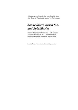 (Convenience Translation into English from
the Original Previously Issued in Portuguese)



Sonae Sierra Brasil S.A.
and Subsidiaries
Interim Financial Information - ITR for the
Second Quarter of 2012 and Report on
Review of Interim Financial Information



Deloitte Touche Tohmatsu Auditores Independentes
 