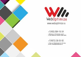 www.weboptimize.ru 
+7(495) 984-16-34 
г. Москва, ул. Острякова, дом 3 
2 этаж офисного здания, офис №34 
+7(4872) 38-55-92 
г. Тула, ул. Революции 3-а, 3й этаж 
E-mail: order@weboptimize.ru 
