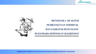 PEMBANGUNAN TERMINAL DAN FASILITAS PENUNJANG DI BANDARA SEPINGGAN - BALIKPAPAN
MENGELOLA KUALITAS
PEMBANGUNAN TERMINAL
DAN FASILITAS PENUNJANG
DI BANDARA SEPINGGAN BALIKPAPAN
 