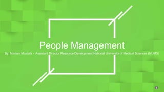 People Management
By: Mariam Mustafa - Assistant Director Resource Development National University of Medical Sciences (NUMS)
1
 
