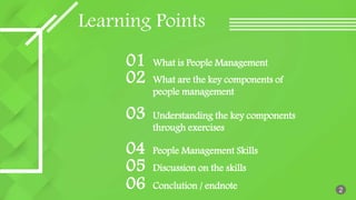 Learning Points
What is People Management
01
What are the key components of
people management
02
Understanding the key components
through exercises
03
People Management Skills
04
Discussion on the skills
05
Conclution / endnote
06 2
 