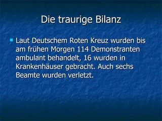 Die traurige Bilanz Laut Deutschem Roten Kreuz wurden bis am frühen Morgen 114 Demonstranten ambulant behandelt, 16 wurden in Krankenhäuser gebracht. Auch sechs Beamte wurden verletzt.  