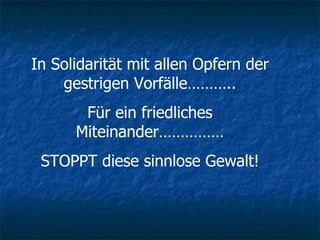In Solidarität mit allen Opfern der gestrigen Vorfälle……….. Für ein friedliches Miteinander…………… STOPPT diese sinnlose Gewalt! 