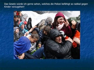 Das Gesetz würde ich gerne sehen, welches die Polizei befähigt so radikal gegen Kinder vorzugehen! 