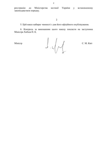 2
реєстрацію до Міністерства юстиції України у встановленому
законодавством порядку.
2
5. Цей наказ набирає чинності з дня його офіційного опублікування.
6. Контроль за виконанням цього наказу покласти на заступника
Міністра Хобзея П. К.
Міністр С. М. Квіт
 