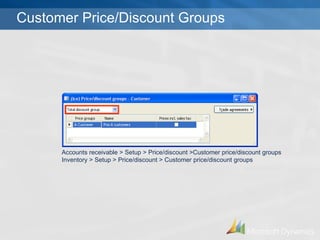Customer Price/Discount Groups Accounts receivable > Setup > Price/discount >Customer price/discount groups Inventory > Setup > Price/discount > Customer price/discount groups 