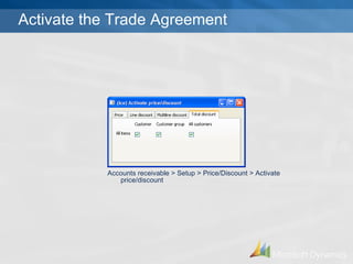 Activate the Trade Agreement Accounts receivable > Setup > Price/Discount > Activate price/discount  