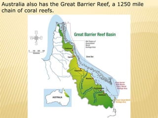 Australia also has the Great Barrier Reef, a 1250 mile
chain of coral reefs.
 
