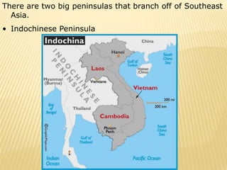 There are two big peninsulas that branch off of Southeast
  Asia.
• Indochinese Peninsula
 