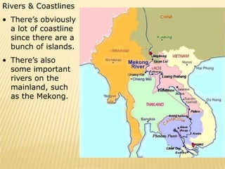 Rivers & Coastlines
• There’s obviously
  a lot of coastline
  since there are a
  bunch of islands.
• There’s also
  some important
  rivers on the
  mainland, such
  as the Mekong.
 