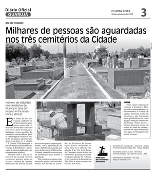 Diário Oficial
GUARUJÁ

quarta-feira

30 de outubro de 2013

3

dia de finados

Dengue

Pedro Rezende

Número de visitantes
nos cemitérios do
Município deve ser
intenso entre sextafeira e sábado

Uma equipe especial de
Controle e Combate à Dengue visita, quinzenalmente, os
três cemitérios da Cidade. Os
agentes eliminam larvas em
recipientes, que funcionam
como proliferadores do Aedes
Aegypti, mosquito transmissor
da doença. Nestes locais, é
comum encontrar larvas em
pratos de vasos de plantas e
também em copos descartáveis
com água. A orientação é levar
apenas os vasos.

E

m razão do Dia dos
Finados, celebrado em
02 de novembro, quem
passar pelos três cemitérios municipais contarão
com missa para homenagear
familiares e entes queridos. Os
cemitérios estarão abertos das 8
às 18 horas para visitação. Cerca
de 15 mil pessoas são esperadas
entre sexta-feira, 1º, e sábado,
2. A Guarda Civil Municipal, o
patrulhamento da Polícia Militar,
o Corpo de Bombeiros e a fiscalização de trânsito darão apoio nos
equipamentos públicos.
Durante todo o ano, os cemitérios de Guarujá recebem
capinação, pintura, podas de
árvores, limpeza de campas,
remarcação de quadra, roçada,

serviço de esgoto e limpeza geral.
Porém, com a aproximação da
data, a Prefeitura de Guarujá, por
meio da Secretaria de Operações
Urbanas, intensificou os serviços
de manutenção para receber a
população.
Nos cemitérios, tendas serão
montadas para a realização das
missas. Em Vicente de Carva-

lho, no Cemitério da Consolação, haverá celebração na
sexta-feira, 1º, às 16 horas e no
sábado, 2, às 10 e às 16 horas.
No Cemitério Jardim da Paz, no
Morrinhos, as missas serão realizadas no sábado, 9 e 16 horas.
Já no Cemitério da Saudade, na
Vila Júlia, a missa acontece no
sábado, às 9 horas.

Cemitério da Consolação - Vicente de Carvalho
Avenida Presidente Vargas, 985 – Parque Estuário

Endereços
dos cemitérios
municipais

Cemitério Jardim da Paz - Morrinhos
Avenida Vereador Lídio Martins Corrêa, 1.512
	
Cemitério da Saudade - Vila Júlia
Praça da Saudade, s/nº

Arquivo/PMG

Milhares de pessoas são aguardadas
nos três cemitérios da Cidade

 
