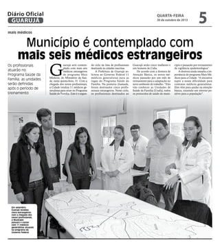 Diário Oficial
GUARUJÁ

quarta-feira

30 de outubro de 2013

5

mais médicos

Município é contemplado com
mais seis médicos estrangeiros
Os profissionais
atuarão no
Programa Saúde da
Família; as unidades
serão definidas
após o período de
treinamento

G

uarujá será contemplado com mais seis
médicos estrangeiros
do programa Mais
Médicos, do Ministério da Saúde, nesta quinta-feira, 31. Com a
chegada dos novos profissionais,
a Cidade totaliza 11 médicos generalistas para atuar no Programa
Saúde da Família. Este é o segun-

do ciclo da lista de profissionais
destinada às cidades inscritas.
A Prefeitura de Guarujá solicitou ao Governo Federal 11
médicos generalistas para as
vagas do Programa Saúde da
Família. Na primeira chamada,
foram destinados cinco profissionais estrangeiros. Neste ciclo,
os profissionais destinados ao

Guarujá serão cinco mulheres e
um homem de Cuba.
De acordo com a diretora de
Atenção Básica, os novos médicos passarão por um mês de
treinamento para a adaptação no
novo ambiente de trabalho. “Eles
vão conhecer as Unidades de
Saúde da Família (Usafa), todos
os protocolos de saúde do muni-

cípio e passarão por treinamento
de vigilância epidemiológica”.
A diretora ainda ressalta a importância do programa Mais Médicos para a Cidade. “A iniciativa
supre a nossa dificuldade para
contratar médicos generalistas.
Eles vêm para ajudar na atenção
básica, trazendo um retorno positivo para a população”.

Roberto Sander Jr.

Em setembro,
Guarujá recebeu
cinco estrangeiros;
com a chegada dos
novos profissionais,
o Município
passará a contar
com 11 médicos
generalistas atuando
no programa do
Governo Federal

 