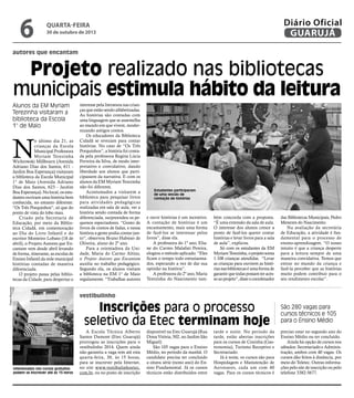 6

Diário Oficial
GUARUJÁ

quarta-feira

30 de outubro de 2013

autores que encantam

Projeto realizado nas bibliotecas
municipais estimula hábito da leitura
Alunos da EM Myriam
Terezinha visitaram a
biblioteca da Escola
1° de Maio

N

Pedro Rezende

o último dia 21, as
crianças da Escola
Municipal Professora
Myriam Terezinha
Wichrowski Millbourn (Avenida
Adriano Dias dos Santos, 611 Jardim Boa Esperança) visitaram
a biblioteca da Escola Municipal
1° de Maio (Avenida Adriano
Dias dos Santos, 623 - Jardim
Boa Esperança). No local, os estudantes ouviram uma história bem
conhecida, no entanto diferente:
“Os Três Porquinhos”, só que do
ponto de vista do lobo mau.
Criado pela Secretaria de
Educação, por meio da Biblioteca Cidadã, em comemoração
ao Dia do Livro Infantil e do
escritor Monteiro Lobato (18 de
abril), o Projeto Autores que Encantam vem desde abril levando
de forma, itinerante, as escolas de
Ensino Infantil da rede municipal
histórias contadas de maneira
diferenciada.
O projeto passa pelas bibliotecas da Cidade, para despertar o

interesse pela literatura nas crianças que estão sendo alfabetizadas.
As histórias são contadas com
uma linguagem que se assemelha
ao mundo em que vivem, modernizando antigos contos.
Os educadores da Biblioteca
Cidadã se revezam para contar
histórias. No caso de “Os Três
Porquinhos”, a história foi contada pela professora Regina Lúcia
Ferreira da Silva, de modo interpretativo e convidativo, dando
liberdade aos alunos que participassem da narrativa. E com os
alunos da EM Myriam Terezinha
não foi diferente.
Acostumados a visitarem a
biblioteca para pesquisar livros
para atividades pedagógicas
realizadas em sala de aula, ver a
história sendo contada de forma
diferenciada, surpreendeu os pequenos espectadores. “Gosto de
livros de contos de fadas, e nessa
história a gente podia contar junto”, observou Bruno Hubiner de
Oliveira, aluno do 2º ano.
Para a orientadora da Unidade, Maria do Carmo Altino,
o Projeto Autores que Encantam
auxilia no trabalho pedagógico.
Segundo ela, os alunos visitam
a biblioteca na EM 1° de Maio
regulamente. “Trabalhar autores

Estudantes participaram
de uma sessão de
contação de histórias

e ouvir histórias é um incentivo.
A contação de histórias é um
encantamento, mais uma forma
de fazê-los se interessar pelos
livros”, disse ela.
A professora do 1º ano, Eliane do Carmo Malafati Pereira,
elogiou o método aplicado. “Eles
ficam o tempo todo entusiasmados, esperando a vez de dar sua
opinião na história”.
A professora do 2º ano, Maria
Terezinha do Nascimento tam-

bém concorda com a proposta.
“É uma extensão da sala de aula.
O interesse dos alunos cresce a
ponto de fazê-los querer contar
histórias e levar livros para a sala
de aula”, explicou.
Só com os estudantes da EM
Myriam Terezinha, o projeto soma
1.108 crianças atendidas. “Levar
as crianças para ouvirem as histórias nas bibliotecas é uma forma de
garantir que todas possam ter acesso ao projeto”, disse o coordenador

das Bibliotecas Municipais, Pedro
Menezes do Nascimento.
Na avaliação da secretária
de Educação, a atividade é fundamental para o processo de
ensino-aprendizagem. “O nosso
intuito é que a criança desperte
para a leitura sempre de uma
maneira convidativa. Temos que
entrar no mundo da criança e
fazê-la perceber que as histórias
muito podem contribuir para o
seu rendimento escolar”.

vestibulinho

Inscrições para o processo
seletivo da Etec terminam hoje

Interessados nos cursos gratuitos
podem se inscrever até às 15 horas

A Escola Técnica Alberto
Santos Dumont (Etec Guarujá)
prorrogou as inscrições para o
vestibulinho 2014. Quem ainda
não garantiu a vaga tem até esta
quarta-feira, 30, às 15 horas,
para se inscrever pela Internet,
no site www.vestibulinhoetec.
com.br, ou no posto de inscrição

disponível na Etec Guarujá (Rua
Dona Vitória, 502, no Jardim São
Miguel)
São 105 vagas para o Ensino
Médio, no período da manhã. O
candidato precisa ter concluído
a oitava série (nono ano) do Ensino Fundamental. Já os cursos
técnicos estão distribuídos entre

tarde e noite. No período da
tarde, estão abertas inscrições
para os cursos de Cozinha (Gastronomia), Turismo Receptivo e
Secretariado.
Já à noite, os cursos são para
Hospedagem e Manutenção de
Aeronaves, cada um com 40
vagas. Para os cursos técnicos é

São 280 vagas para
cursos técnicos e 105
para o Ensino Médio
preciso estar no segundo ano do
Ensino Médio ou ter concluído.
Ainda há opção de cursos nos
sábados: Secretariado e Administração, ambos com 40 vagas. Os
cursos dão feitos à distância, por
meio do Teletec. Outras informações pelo site de inscrição ou pelo
telefone 3382-5677.

 