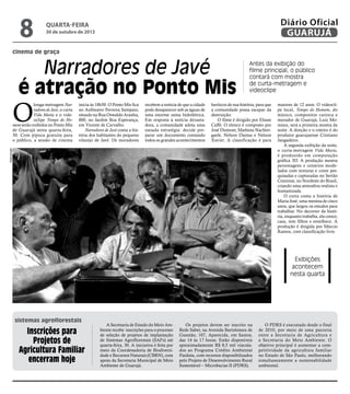 8

Diário Oficial
GUARUJÁ

quarta-feira

30 de outubro de 2013

cinema de graça

Narradores de Javé
é atração no Ponto Mis

O

inicia às 18h50. O Ponto Mis fica
no Anfiteatro Ferreira Sampaio,
situado na Rua Oswaldo Aranha,
800, no Jardim Boa Esperança,
em Vicente de Carvalho.
Narradores de Javé conta a história dos habitantes do pequeno
vilarejo de Javé. Os moradores

recebem a notícia de que a cidade
pode desaparecer sob as águas de
uma enorme usina hidrelétrica.
Em resposta à notícia devastadora, a comunidade adota uma
ousada estratégia: decide preparar um documento contando
todos os grandes acontecimentos

heróicos de sua história, para que
a comunidade possa escapar da
destruição.
O filme é dirigido por Eliane
Caffé. O elenco é composto por
José Dumont, Matheus Nachtergaele, Nelson Dantas e Nelson
Xavier. A classificação é para

Reprodução

longa-metragem Narradores de Javé, o curta
Vida Maria e o videoclipe Tempo do Homem serão exibidos no Ponto Mis
de Guarujá nesta quarta-feira,
30. Com pipoca gratuita para
o público, a sessão de cinema

Antes da exibição do
filme principal, o público
contará com mostra
de curta-metragem e
videoclipe
maiores de 12 anos. O videoclipe local, Tempo do Homem, do
músico, compositor carioca e
morador de Guarujá, Luiz Moreaux, será a primeira mostra da
noite. A direção e o roteiro é do
produtor guarujaense Cristiano
Jangadeiro.
A segunda exibição da noite,
o curta-metragem Vida Maria,
é produzido em computação
gráfica 3D. A produção mostra
personagens e cenários modelados com texturas e cores pesquisadas e capturadas no Sertão
Cearense, no Nordeste do Brasil,
criando uma atmosfera realista e
humanizada.
O curta conta a história de
Maria José, uma menina de cinco
anos, que largou os estudos para
trabalhar. No decorrer da história, enquanto trabalha, ela cresce,
casa, tem filhos e envelhece. A
produção é dirigida por Márcio
Ramos, com classificação livre.

Exibições
acontecem
nesta quarta

sistemas agroflorestais

Inscrições para
Projetos de
Agricultura Familiar
encerram hoje

A Secretaria de Estado do Meio Ambiente recebe inscrições para o processo
de seleção de projetos de implantação
de Sistemas Agroflorestais (SAFs) até
quarta-feira, 30. A iniciativa é feita por
meio da Coordenadoria de Biodiversidade e Recursos Naturais (CBRN), com
apoio da Secretaria Municipal de Meio
Ambiente de Guarujá.

Os projetos devem ser inscrito na
Rede Saber, na Avenida Bartolomeu de
Gusmão, 107, Aparecida, em Santos,
das 14 às 17 horas. Estão disponíveis
aproximadamente R$ 8,5 mil vinculados ao Programa Crédito Ambiental
Paulista, com recursos disponibilizados
pelo Projeto de Desenvolvimento Rural
Sustentável – Microbacias II (PDRS).

O PDRS é executado desde o final
de 2010, por meio de uma parceria
entre a Secretaria de Agricultura e
a Secretaria do Meio Ambiente. O
objetivo principal é aumentar a competitividade da agricultura familiar
no Estado de São Paulo, melhorando
simultaneamente a sustentabilidade
ambiental.

 