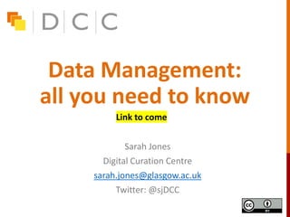 Data Management:
all you need to know
Sarah Jones
Digital Curation Centre
sarah.jones@glasgow.ac.uk
Twitter: @sjDCC
Link to come
 