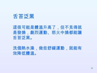 舌苔泛黑 這很可能是體溫升高了，但不見得就是發燒，劇烈運動、怒火中燒都能讓舌苔泛黑。 洗個熱水澡，做些舒緩運動，就能有效降低體溫。  