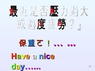 最近是否壓力過大 或過度疲勞？』 保 重 ㄛ ！ … ... H a v e   a   n i c e   d a y …... 