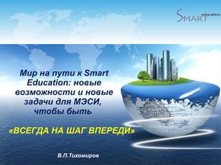 Мир на пути к  Smart Education : новые возможности и новые задачи для МЭСИ,  чтобы быть  В.П.Тихомиров «ВСЕГДА НА ШАГ ВПЕРЕДИ» 