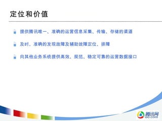提供腾讯唯一、准确的运营信息采集、传输、存储的渠道 及时、准确的发现故障及辅助故障定位、排障 向其他业务系统提供高效、规范、稳定可靠的运营数据接口 定位和价值 