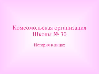 Комсомольская организация Школы № 30 История в лицах 