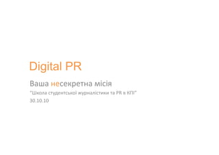 Digital PR
Ваша	
  несекретна	
  місія	
  
“Школа	
  студентської	
  журналістики	
  та	
  PR	
  в	
  КПІ”	
  
30.10.10	
  
 