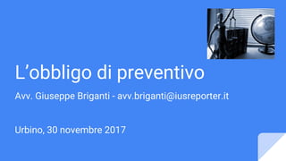 L’obbligo di preventivo
Avv. Giuseppe Briganti - avv.briganti@iusreporter.it
Urbino, 30 novembre 2017
 