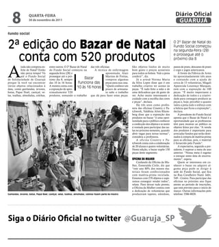8              qUARtA-feiRA
                                30 de novembro de 2011
                                                                                                                                                                Diário Oficial
                                                                                                                                                                 GUARUJÁ

            fundo social


                2ª edição do bazar de natal                                                                                                                    O 2º Bazar de Natal do
                                                                                                                                                               Fundo Social começou
                                                                                                                                                               na segunda-feira (28)

                  conta com 520 produtos                                                                                                                       e prossegue até o
                                                                                                                                                               próximo dia 8



            A
                        inda não comprou en-       entre outros. O 2º Bazar de Natal das três oficinas.                  São objetos lindos de muito           panos de prato, descanso de prato
                        feite de Natal? Então      do Fundo Social começou na           A técnica de enfermagem          bom gosto e preços acessíveis         e copo e jogos americanos.
                        não perca tempo! Vá        segunda-feira (28) e                            aposentada, Alair     para todos os bolsos. Vale a pena         À frente da Fábrica de Artes
                        até o Fundo Social         prossegue até o pró-                            Martins de Freitas,   conferir”, diz.                       há aproximadamente três anos
            de Solidariedade de Guarujá            ximo dia 8, sempre             Bazar            comprou algumas           Já a artesã Norma Maria           e contando com a ajuda de
            porque lá você vai encontrar           das 10 às 16 horas.       funciona das peças para sua casa.           da Silva Lopes disse que é um         cerca de 15 voluntárias, Magali
            vários objetos relacionados à          A mostra conta com
            data, como guirlandas, árvores,        a exposição de apro-
                                                                            10 às 16 horas “Quemde artesana-
                                                                                                   pouco
                                                                                                          conhece um     trabalho criativo ter acesso às
                                                                                                                         peças. “É tudo feito a mão e de
                                                                                                                                                               Aparecida Lourenço Marques,
                                                                                                                                                               está com a exposição de 100
            botas, Papai Noel, castiçal, ve-       ximadamente 520                                 to sabe o trabalho    uma delicadeza que dá gosto de        peças. “É muito importante a
            las, toalhas, almofadas, colchas,      produtos, somando o trabalho que dá para fazer estas peças.           ver. Acho muito interessante o        dedicação de todos e a criativi-
                                                                                                                         cuidado com a escolha das cores       dade para conseguir produzir as
                                                                                                                         e peças”, declara.                    peças e, hoje, perceber o quanto
Marcos Miguel




                                                                                                                             Há três anos como profes-         valeu a pena todo o esforço com
                                                                                                                         sora das oficinas Country e Pa-       a beleza que ficou a exposição”,
                                                                                                                         tchwork, Valdênia Alves Rhom-         declara.
                                                                                                                         berg disse que a exposição dos            A presidente do Fundo Social
                                                                                                                         produtos no bazar “é uma opor-        aponta que o Bazar de Natal é a
                                                                                                                         tunidade para o público conhecer      oportunidade que as professoras
                                                                                                                         a confecção dos objetos e se sentir   têm para mostrar ao público os
                                                                                                                         à vontade para participar das au-     objetos feitos por elas. “A venda
                                                                                                                         las no próximo semestre, quando       dos produtos é importante para
                                                                                                                         abrir vagas para novas turmas”,       arrecadar fundos que serão desti-
                                                                                                                         considera a professora.               nados à compra de matéria-prima
                                                                                                                             A oficina Country e Pa-           para as oficinas, pois, o material
                                                                                                                         tchwork conta com a colaboração       é fornecido pelo Fundo”.
                                                                                                                         de 20 alunas e quatro voluntárias.        A expectativa, segundo a pre-
                                                                                                                         Nesta edição, o bazar expõe 150       sidente, é superar a meta do ano
                                                                                                                         peças deste segmento.                 anterior. “Nossa meta é esgotar
                                                                                                                                                               o estoque antes data de encerra-
                                                                                                                         oFiCina da MulheR                     mento”, espera.
                                                                                                                             Cuidando da Oficina da Mu-            Quem se interessou em co-
                                                                                                                         lher, Esmeralda Cirilo, diz que       nhecer o bazar ou adquirir al-
                                                                                                                         “este ano 80% dos nossos ma-          guma peça pode se dirigir à
                                                                                                                         teriais foram confeccionados          sede do Fundo Social, que fica
                                                                                                                         com matéria-prima reciclada.          na Rua Cavalheiro Nami Jafet,
                                                                                                                         Estamos com 270 objetos e espe-       549 – Centro. Para participar das
                                                                                                                         ramos conseguir vender todos”,        oficinas no próximo ano fique
                                                                                                                         relata. Para deixar tudo pronto,      atento ao período de inscrições,
                                                                                                                         a Oficina da Mulher contou com        que está previsto para o início de
                                                                                                                         a dedicação de voluntárias que        março. Outras informações pelo
            Guirlandas, árvores, botas, Papai Noel, castiçal, velas, toalhas, almofadas, colchas fazem parte da mostra   produziram tapetes, edredons,         telefone 3386-8820.




                Siga o Diário Oficial no twitter @Guaruja_SP
 