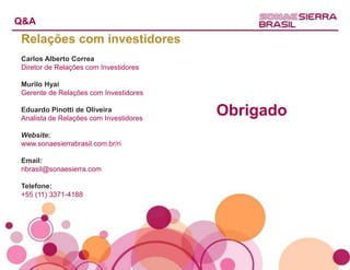 Q&A
Relações com investidores
Carlos Alberto Correa
Diretor de Relações com Investidores

Murilo Hyai
Gerente de Relações com Investidores

Eduardo Pinotti de Oliveira
Analista de Relações com Investidores
                                        Obrigado
Website:
www.sonaesierrabrasil.com.br/ri

Email:
ribrasil@sonaesierra.com

Telefone:
+55 (11) 3371-4188
 