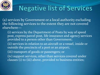 (a) services by Government or a local authority excluding
the following services to the extent they are not covered
elsewhere—
   (i) services by the Department of Posts by way of speed
   post, express parcel post, life insurance and agency services
   provided to a person other than Government;
   (ii) services in relation to an aircraft or a vessel, inside or
   outside the precincts of a port or an airport;
   (iii) transport of goods or passengers; or
   (iv) support services, other than services covered under
   clauses (i) to (iii) above, provided to business entities;
 