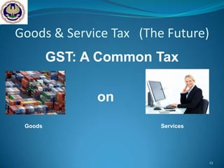Goods & Service Tax (The Future)
         GST: A Common Tax

               on
 Goods                  Services




                                   23
 