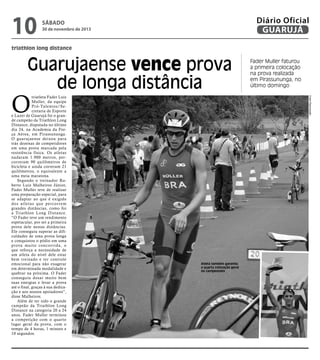 10

Diário Oficial
GUARUJÁ

sábado

30 de novembro de 2013

triathlon long distance

Guarujaense vence prova
de longa distância

Fotos Reprodução

O

triatleta Fader Luis
Muller, da equipe
Pró-Talentos/Secretaria de Esporte
e Lazer de Guarujá foi o grande campeão da Triathlon Long
Distance, disputada no último
dia 24, na Academia da Força Aérea, em Pirassununga.
O guar ujaense deixou para
trás dezenas de competidores
em uma prova marcada pela
resistência física. Os atletas
nadaram 1.900 metros, percorreram 90 quilômetros de
bicicleta e ainda correram 21
quilômetros, o equivalente a
uma meia maratona.
Segundo o treinador Roberto Luiz Malheiros Júnior,
Fader Muller teve de realizar
uma preparação especial, para
se adaptar ao que é exigido
dos atl etas que percor rem
grandes distâncias, como foi
a Triathlon Long Distance.
“O Fader teve um rendimento
espetacular, por ser a primeira
prova dele nestas distâncias.
Ele conseguiu superar as dificuldades de uma prova longa
e conquistou o pódio em uma
prova muito concor rida, o
que reforça a necessidade de
um atleta do nível dele estar
bem treinado e ter controle
emocional para não exagerar
em determinada modalidade e
quebrar na próxima. O Fader
conseguiu dosar muito bem
suas energias e levar a prova
até o final, graças à sua dedicação e aos nossos apoiadores”,
disse Malheiros.
Além de ter sido o grande
campeão da Triathlon Long
Distance na categoria 20 a 24
anos, Fader Muller terminou
a competição com o quarto
lugar geral da prova, com o
tempo de 4 horas, 1 minuto e
10 segundos.

Fader Muller faturou
a primeira colocação
na prova realizada
em Pirassununga, no
último domingo

Atleta também garantiu
a quarta colocação geral
no campeonato

 
