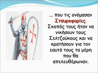 ... που τις ονόμασαν  Σταυροφορίες . Σκοπός τους ήταν να νικήσουν τους Σελτζούκους και να κρατήσουν για τον εαυτό τους τα μέρη που θα απελευθέρωναν. 