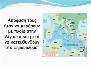 Απόφασή τους ήταν να περάσουν με πλοία στην Αίγυπτο και μετά να κατευθυνθούν στα Ιεροσόλυμα. 