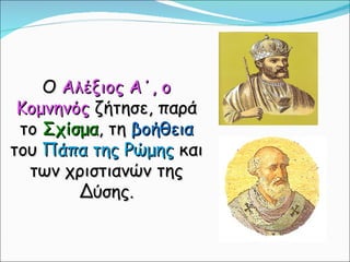 Ο  Αλέξιος Α΄, ο Κομνηνός  ζήτησε, παρά το  Σχίσμα , τη  βοήθεια  του  Πάπα της Ρώμης  και των χριστιανών της Δύσης. 
