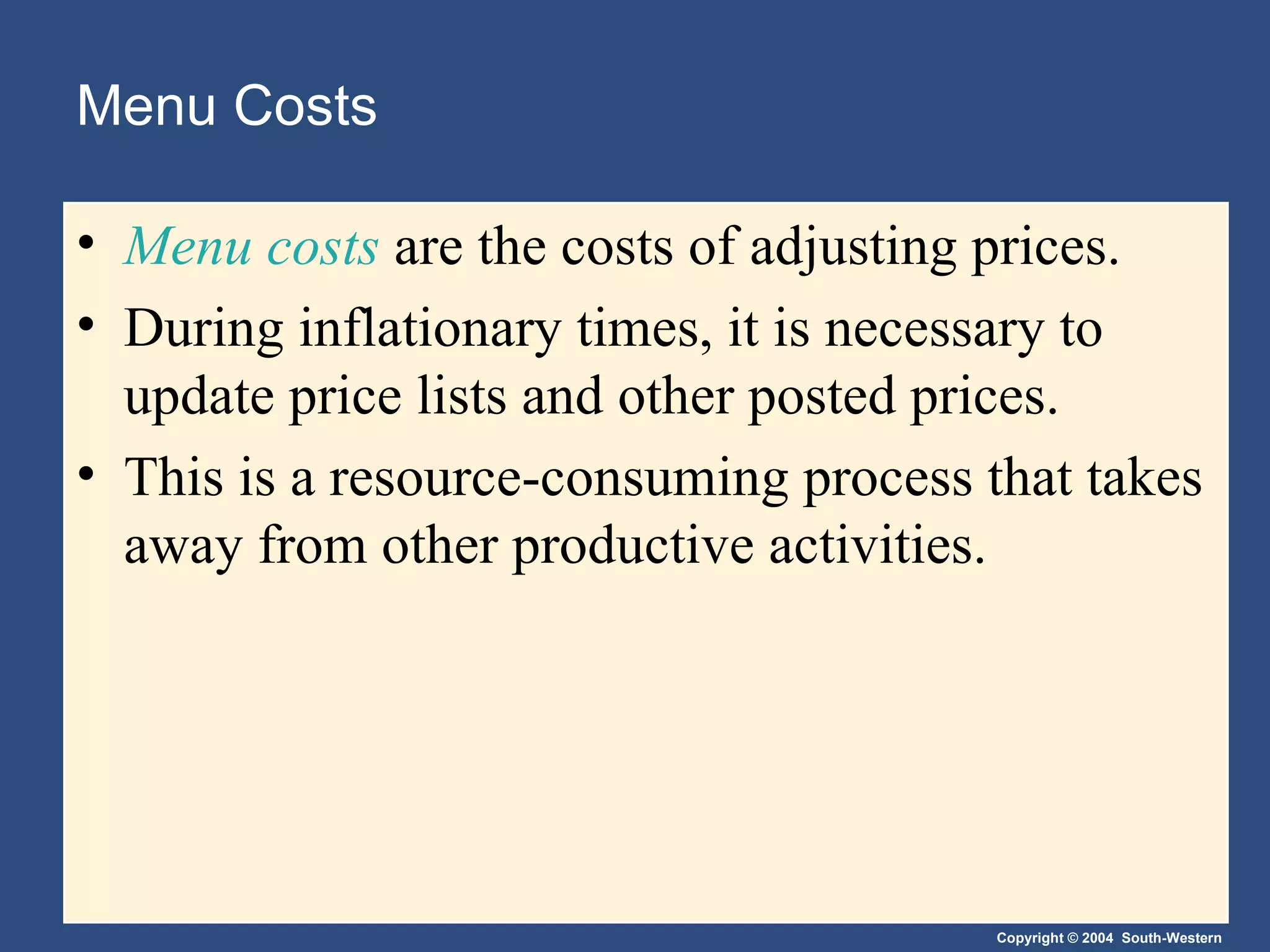 Menu Costs Menu costs  are the costs of adjusting prices. During inflationary times, it is necessary to update price lists and other posted prices. This is a resource-consuming process that takes away from other productive activities. 