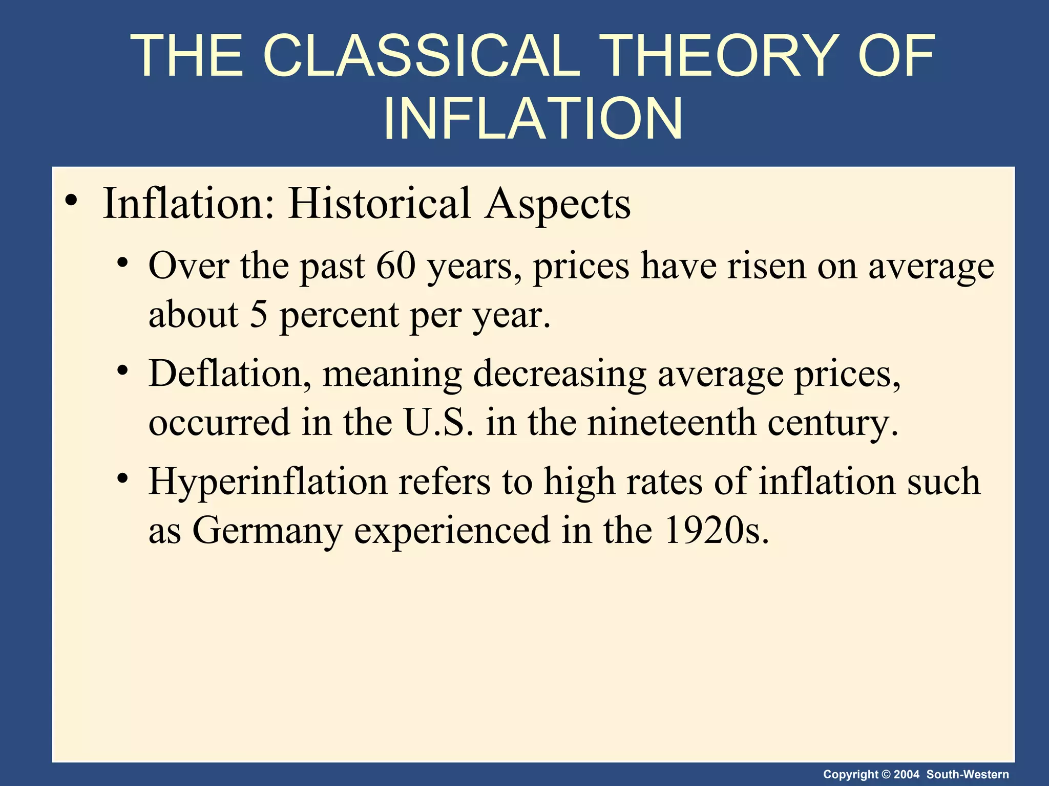 THE CLASSICAL THEORY OF INFLATION Inflation: Historical Aspects Over the past 60 years, prices have risen on average about 5 percent per year. Deflation, meaning decreasing average prices, occurred in the U.S. in the nineteenth century. Hyperinflation refers to high rates of inflation such as Germany experienced in the 1920s. 