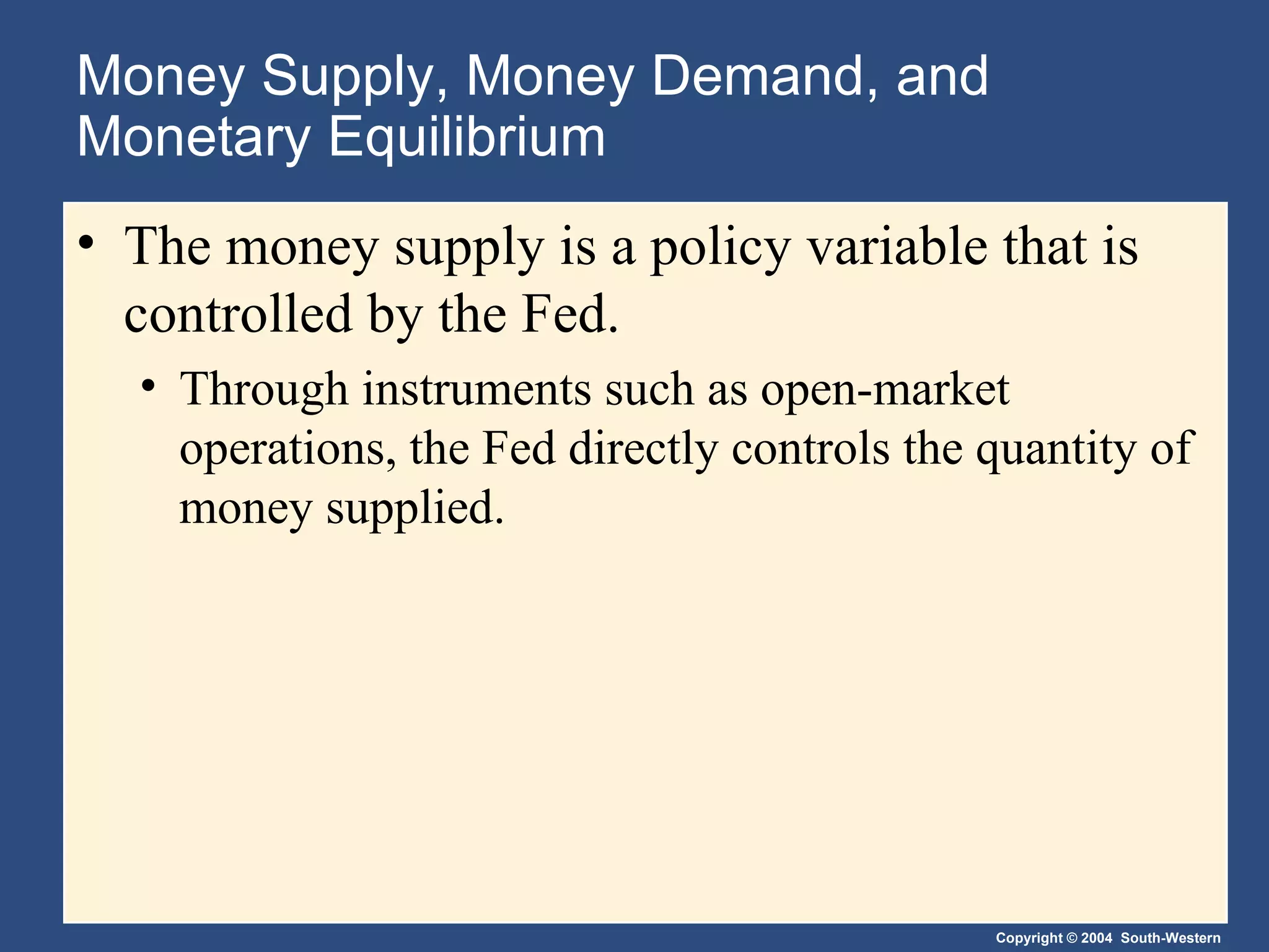 Money Supply, Money Demand, and Monetary Equilibrium The money supply   is a policy variable that is controlled by the Fed. Through instruments such as open-market operations, the Fed directly controls the quantity of money supplied. 
