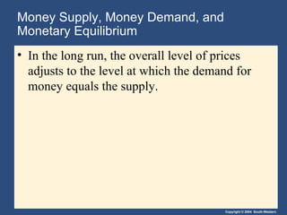 Money Supply, Money Demand, and Monetary Equilibrium In the long run, the overall level of prices adjusts to the level at which the demand for money equals the supply. 