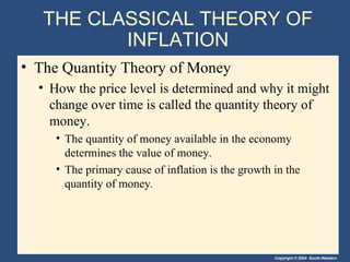 THE CLASSICAL THEORY OF INFLATION The Quantity Theory of Money How the price level is determined and why it might change over time is called the quantity theory of money. The quantity of money available in the economy determines the value of money. The primary cause of inflation is the growth in the quantity of money . 