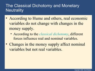 The Classical Dichotomy and Monetary Neutrality According to Hume and others, real economic variables do not change with changes in the money supply. According to the  classical dichotomy , different forces influence real and nominal variables. Changes in the money supply affect nominal variables but not real variables. 