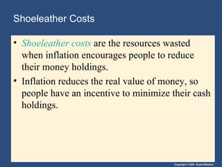 Shoeleather Costs Shoeleather costs  are the resources wasted when inflation encourages people to reduce their money holdings. Inflation reduces the real value of money, so people have an incentive to minimize their cash holdings.  