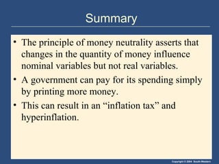 Summary The principle of money neutrality asserts that changes in the quantity of money influence nominal variables but not real variables.  A government can pay for its spending simply by printing more money.  This can result in an “inflation tax” and hyperinflation. 