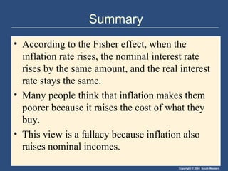 Summary According to the Fisher effect, when the inflation rate rises, the nominal interest rate rises by the same amount, and the real interest rate stays the same. Many people think that inflation makes them poorer because it raises the cost of what they buy. This view is a fallacy because inflation also raises nominal incomes. 