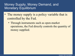Money Supply, Money Demand, and Monetary Equilibrium The money supply   is a policy variable that is controlled by the Fed. Through instruments such as open-market operations, the Fed directly controls the quantity of money supplied. 