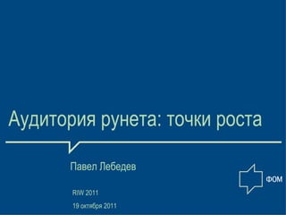 Аудитория рунета: точки роста  Павел Лебедев  RIW 201 1 19   октября 2011 