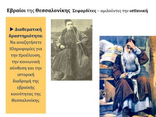 Εβραίοι της Θεσσαλονίκης Σεφαρδίτες = ομιλούντες την ισπανική
 Διαθεματική
δραστηριότητα:
Να αναζητήσετε
πληροφορίες για
την προέλευση,
την κοινωνική
σύνθεση και την
ιστορική
διαδρομή της
εβραϊκής
κοινότητας της
Θεσσαλονίκης.
 